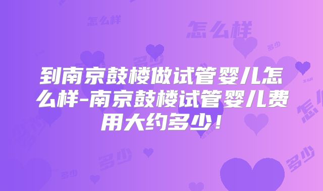 到南京鼓楼做试管婴儿怎么样-南京鼓楼试管婴儿费用大约多少！