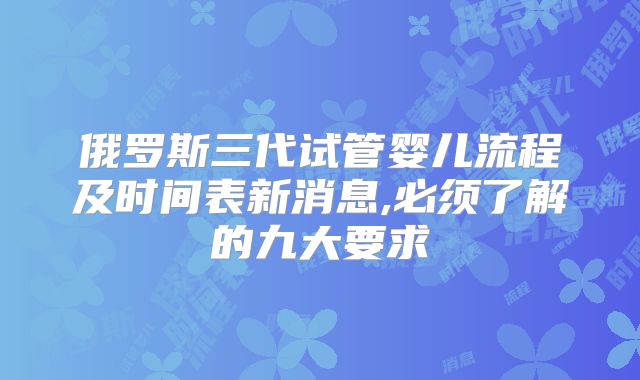 俄罗斯三代试管婴儿流程及时间表新消息,必须了解的九大要求
