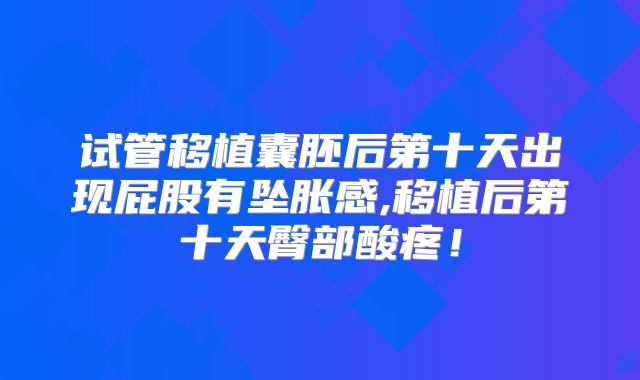 试管移植囊胚后第十天出现屁股有坠胀感,移植后第十天臀部酸疼！
