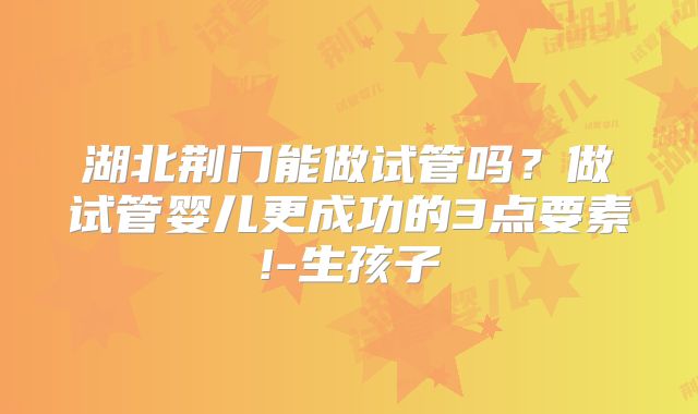 湖北荆门能做试管吗?做试管婴儿更成功的3点要素!-生孩子