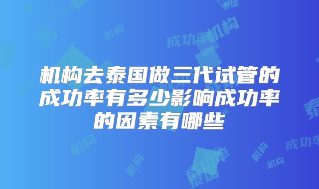 机构去泰国做三代试管的成功率有多少影响成功率的因素有哪些