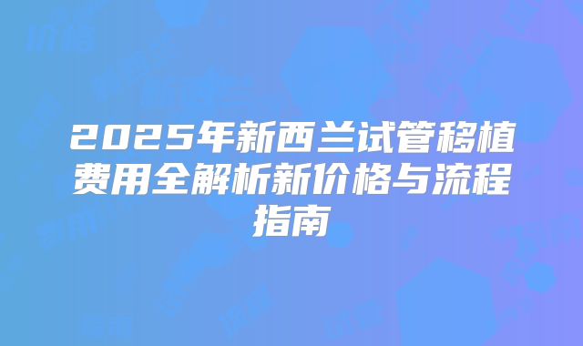 2025年新西兰试管移植费用全解析新价格与流程指南
