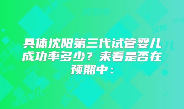 具体沈阳第三代试管婴儿成功率多少？来看是否在预期中：