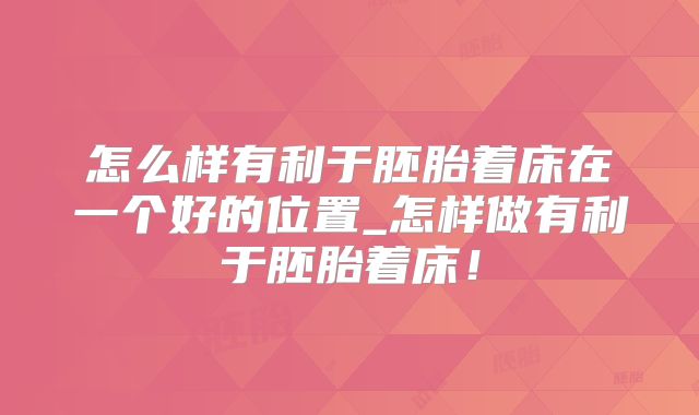 怎么样有利于胚胎着床在一个好的位置_怎样做有利于胚胎着床!