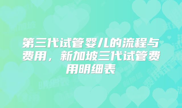 第三代试管婴儿的流程与费用，新加坡三代试管费用明细表