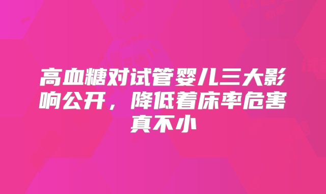 高血糖对试管婴儿三大影响公开，降低着床率危害真不小