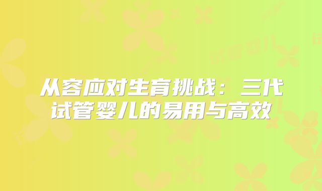 从容应对生育挑战：三代试管婴儿的易用与高效