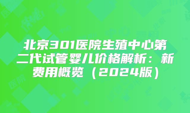北京301医院生殖中心第二代试管婴儿价格解析：新费用概览（2024版）