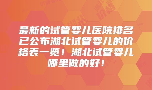 最新的试管婴儿医院排名已公布湖北试管婴儿的价格表一览！湖北试管婴儿哪里做的好！