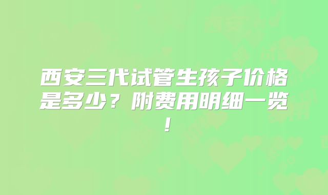 西安三代试管生孩子价格是多少？附费用明细一览！