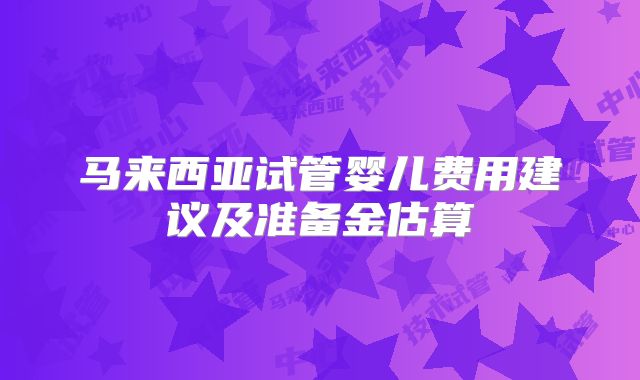 马来西亚试管婴儿费用建议及准备金估算