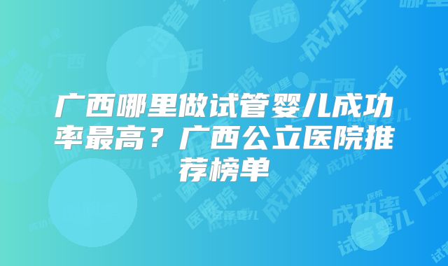广西哪里做试管婴儿成功率最高?广西公立医院推荐榜单