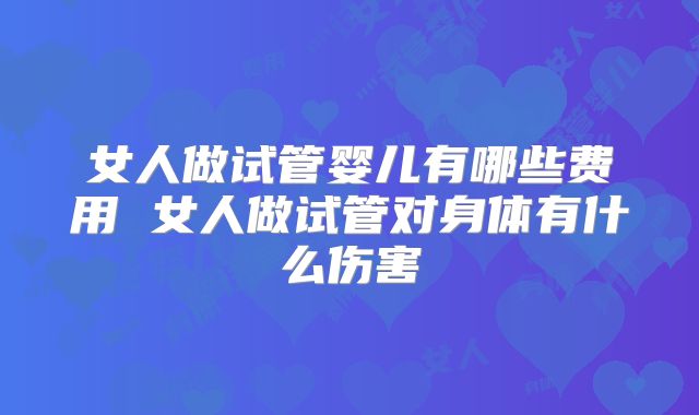 女人做试管婴儿有哪些费用 女人做试管对身体有什么伤害