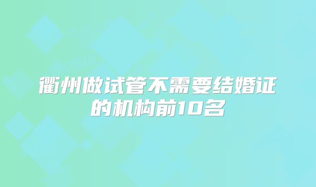 衢州做试管不需要结婚证的机构前10名