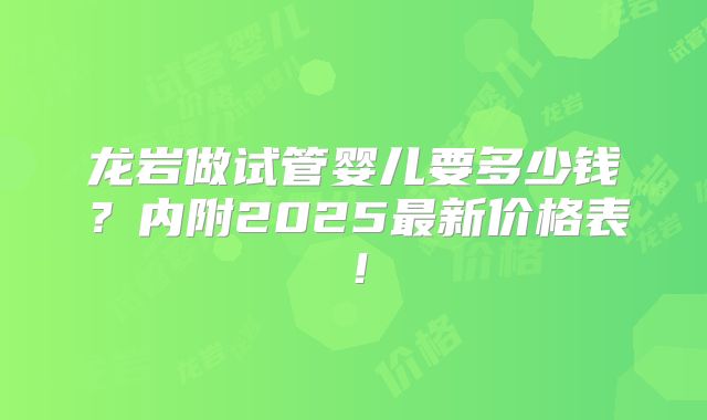 龙岩做试管婴儿要多少钱？内附2025最新价格表！
