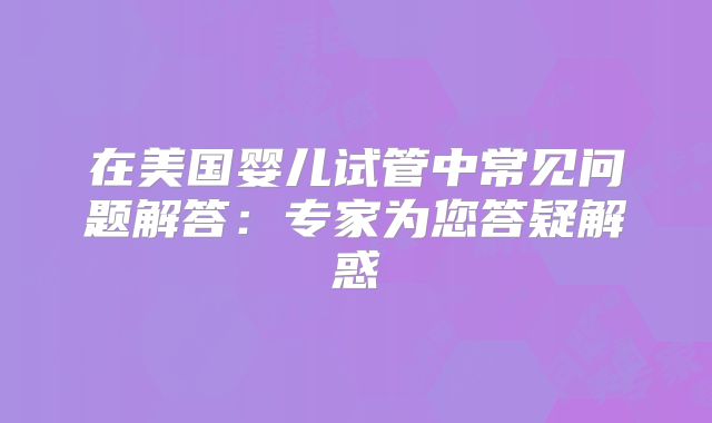 在美国婴儿试管中常见问题解答:专家为您答疑解惑