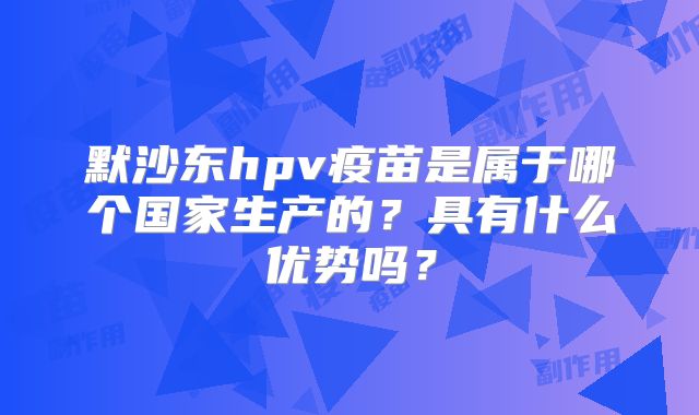 默沙东hpv疫苗是属于哪个国家生产的？具有什么优势吗？