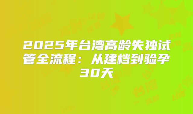 2025年台湾高龄失独试管全流程：从建档到验孕30天