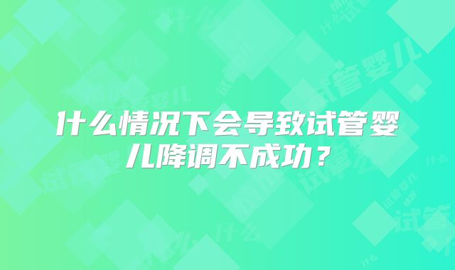 什么情况下会导致试管婴儿降调不成功?