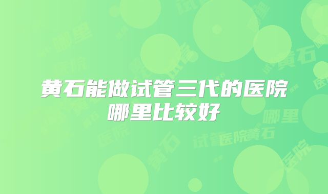 黄石能做试管三代的医院哪里比较好