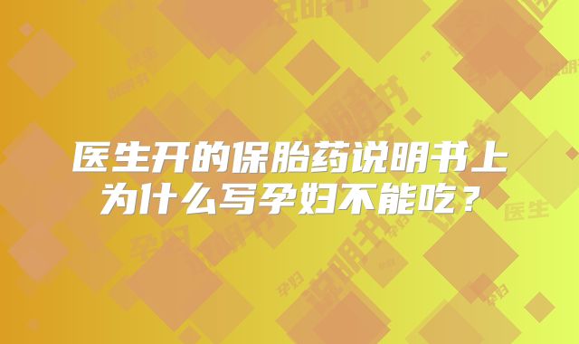 医生开的保胎药说明书上为什么写孕妇不能吃？