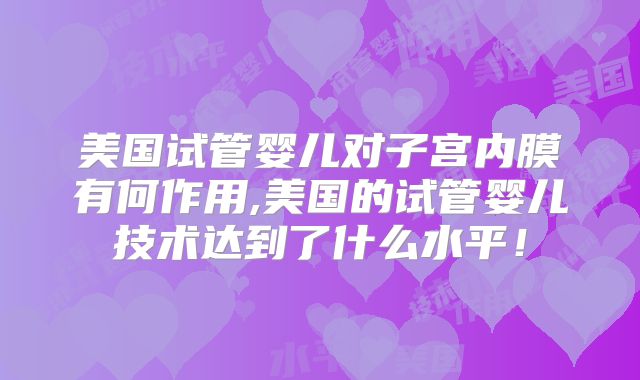 美国试管婴儿对子宫内膜有何作用,美国的试管婴儿技术达到了什么水平!