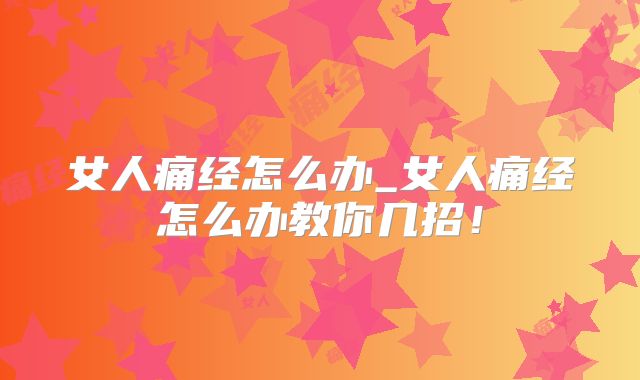 女人痛经怎么办_女人痛经怎么办教你几招!