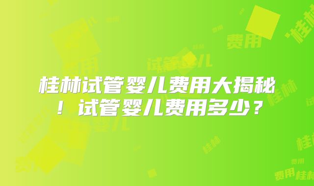 桂林试管婴儿费用大揭秘!试管婴儿费用多少?