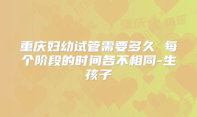 重庆妇幼试管需要多久 每个阶段的时间各不相同-生孩子