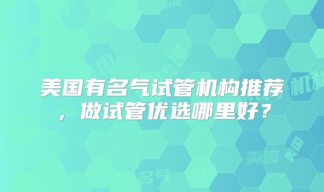 美国有名气试管机构推荐,做试管优选哪里好?