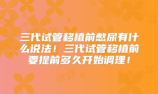 三代试管移植前憋尿有什么说法！三代试管移植前要提前多久开始调理！