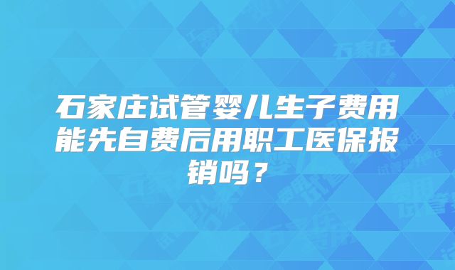 石家庄试管婴儿生子费用能先自费后用职工医保报销吗?