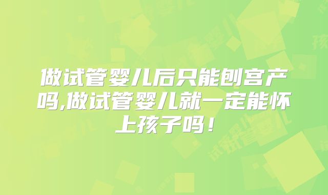 做试管婴儿后只能刨宫产吗,做试管婴儿就一定能怀上孩子吗！