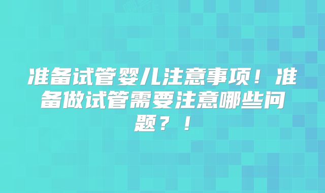 准备试管婴儿注意事项！准备做试管需要注意哪些问题？！