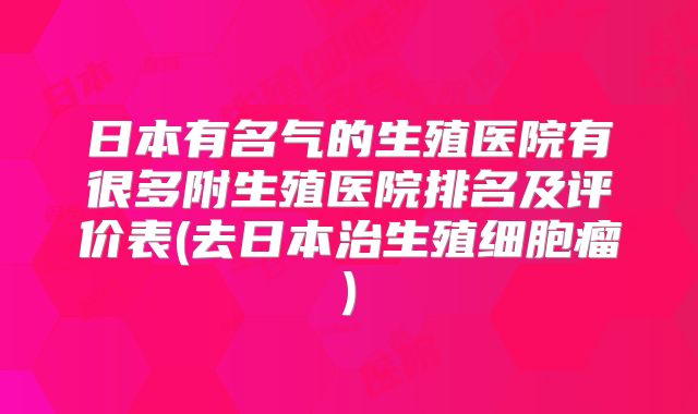 日本有名气的生殖医院有很多附生殖医院排名及评价表(去日本治生殖细胞瘤)