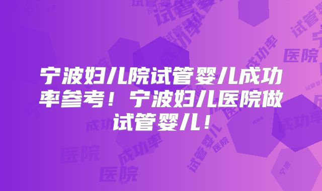 宁波妇儿院试管婴儿成功率参考！宁波妇儿医院做试管婴儿！