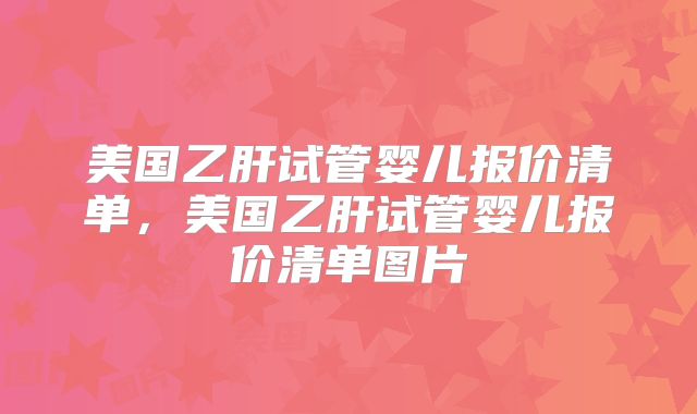 美国乙肝试管婴儿报价清单，美国乙肝试管婴儿报价清单图片