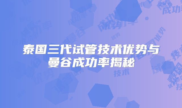 泰国三代试管技术优势与曼谷成功率揭秘