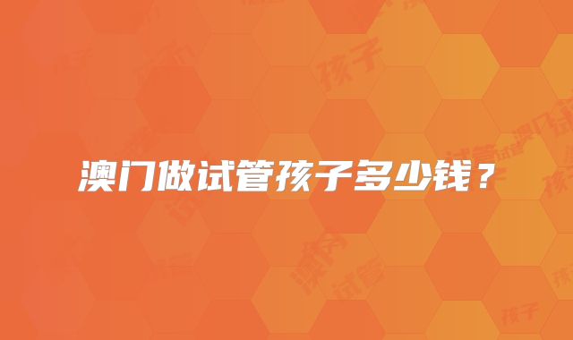 澳门做试管孩子多少钱？