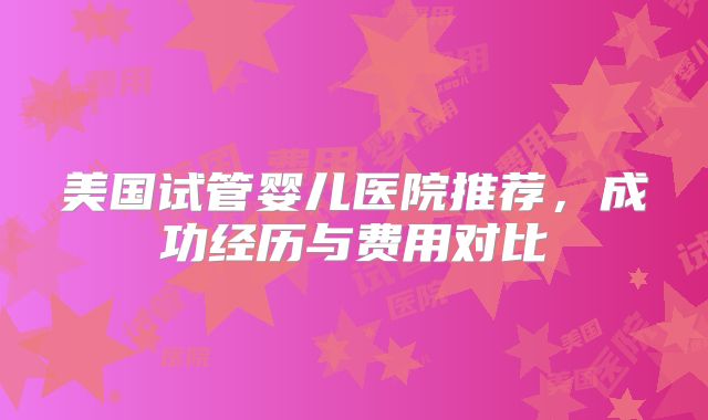 美国试管婴儿医院推荐,成功经历与费用对比
