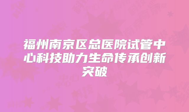 福州南京区总医院试管中心科技助力生命传承创新突破