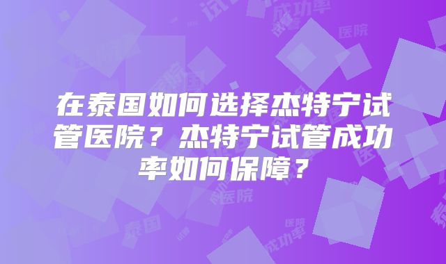 在泰国如何选择杰特宁试管医院？杰特宁试管成功率如何保障？