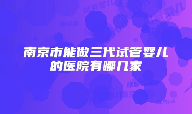 南京市能做三代试管婴儿的医院有哪几家
