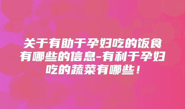 关于有助于孕妇吃的饭食有哪些的信息-有利于孕妇吃的蔬菜有哪些!