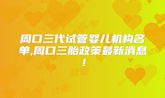 周口三代试管婴儿机构名单,周口三胎政策最新消息!