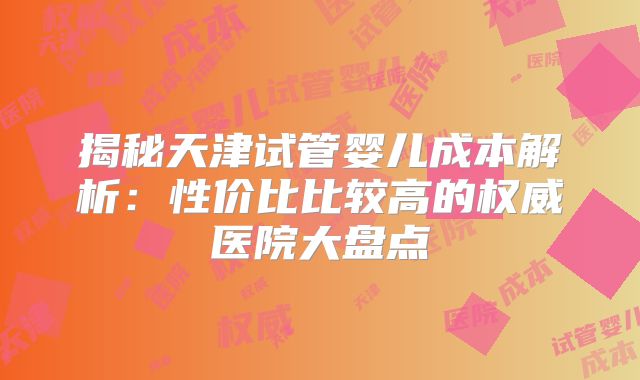 揭秘天津试管婴儿成本解析：性价比比较高的权威医院大盘点