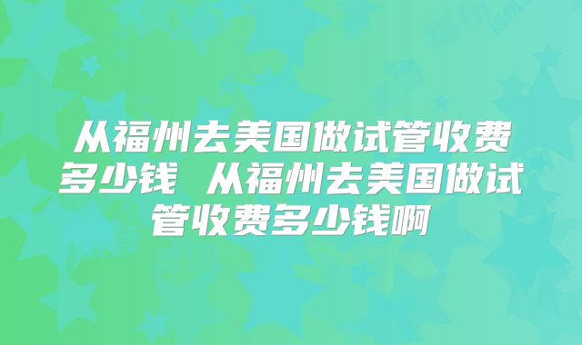 从福州去美国做试管收费多少钱 从福州去美国做试管收费多少钱啊