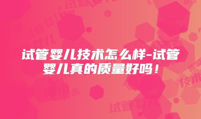 试管婴儿技术怎么样-试管婴儿真的质量好吗！