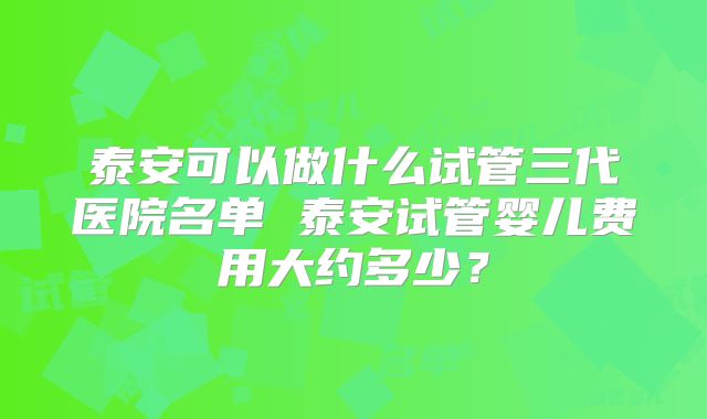 泰安可以做什么试管三代医院名单 泰安试管婴儿费用大约多少?