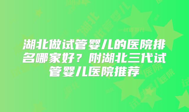 湖北做试管婴儿的医院排名哪家好？附湖北三代试管婴儿医院推荐
